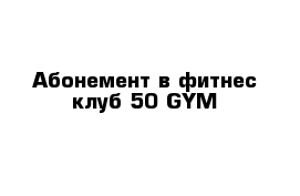 Абонемент в фитнес-клуб 50 GYM